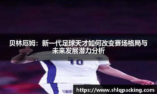 贝林厄姆：新一代足球天才如何改变赛场格局与未来发展潜力分析