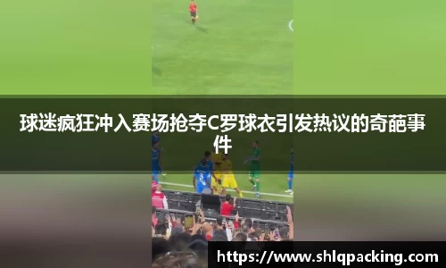 球迷疯狂冲入赛场抢夺C罗球衣引发热议的奇葩事件